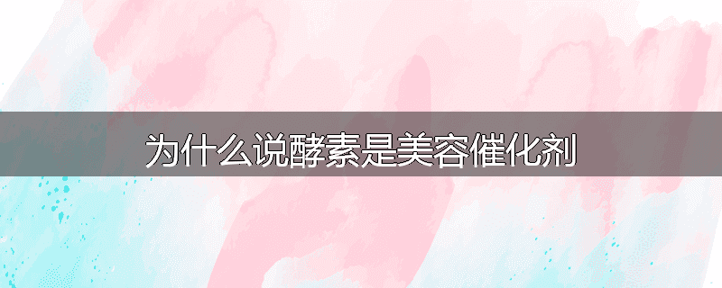 为什么说酵素是美容催化剂