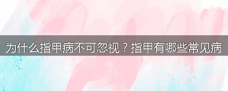 为什么指甲病不可忽视?指甲有哪些常见病