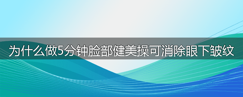 为什么做5分钟脸部健美操可消除眼下皱纹