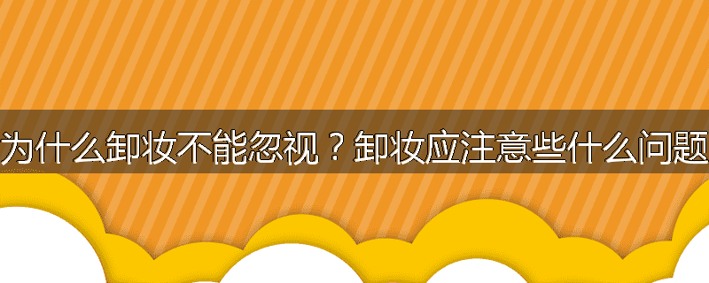为什么卸妆不能忽视?卸妆应注意些什么问题
