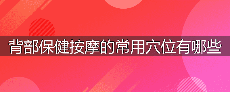 背部保健按摩的常用穴位有哪些