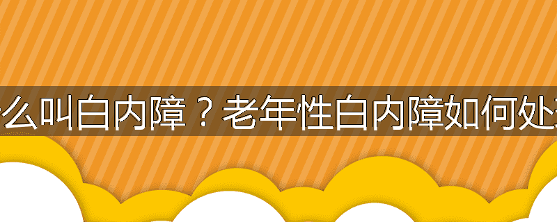 什么叫白内障?老年性白内障如何处理