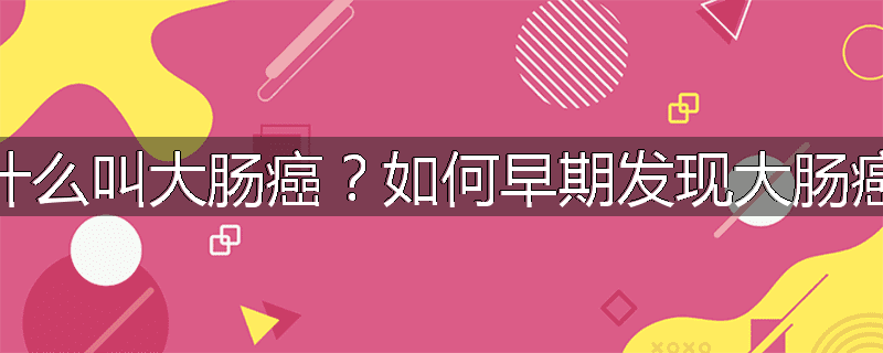 什么叫大肠癌?如何早期发现大肠癌