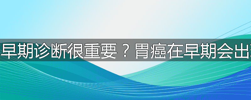 为什么胃癌早期诊断很重要?胃癌在早期会出现哪些症状