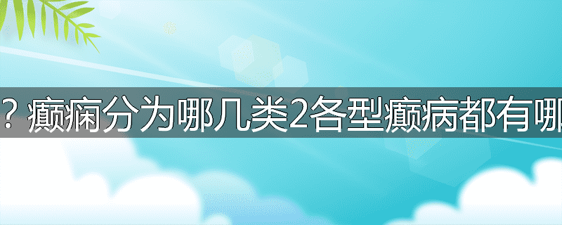什么叫癫痫?癫痫分为哪几类2各型癫病都有哪些常见症状