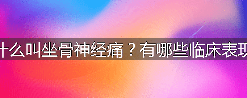 什么叫坐骨神经痛?有哪些临床表现