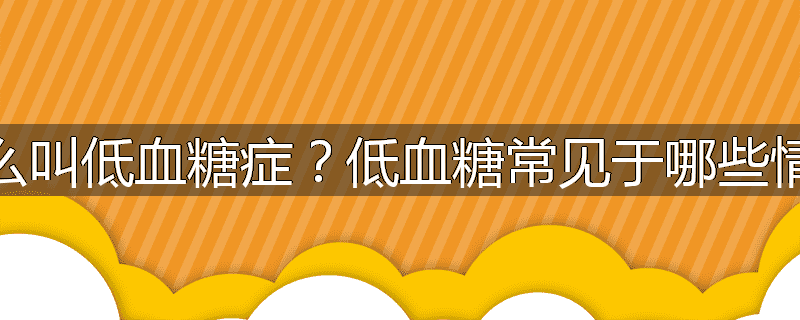 什么叫低血糖症?低血糖常见于哪些情况