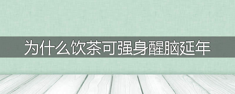 为什么饮茶可强身醒脑延年