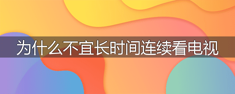 为什么不宜长时间连续看电视
