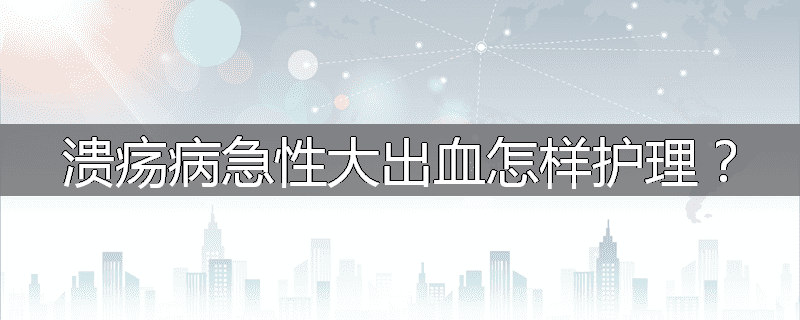 溃疡病急性大出血怎样护理?