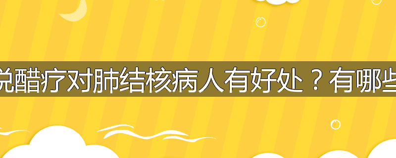 为什么说醋疗对肺结核病人有好处？有哪些醋疗方