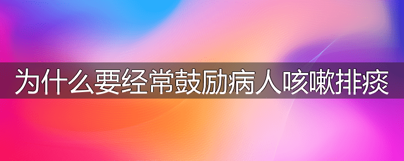 为什么要经常鼓励病人咳嗽排痰