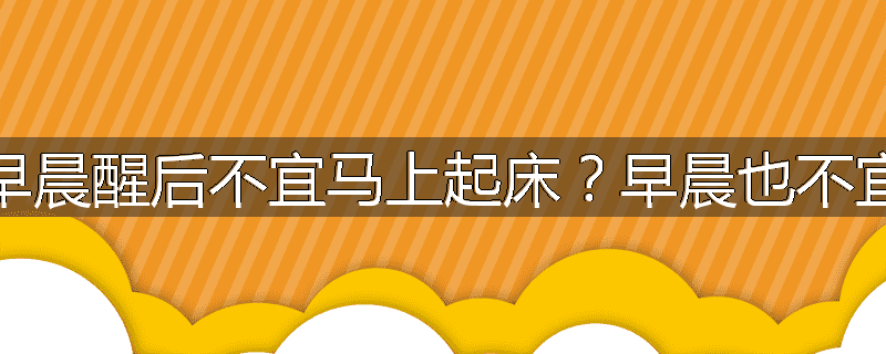 为什么冠心病患者早晨醒后不宜马上起床?早晨也不宜有过多的体力活动