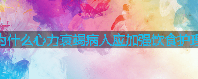为什么心力衰竭病人应加强饮食护理