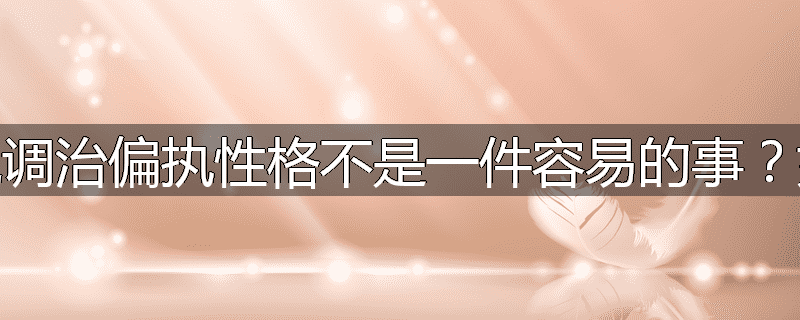 为什么说调治偏执性格不是一件容易的事？如何调治