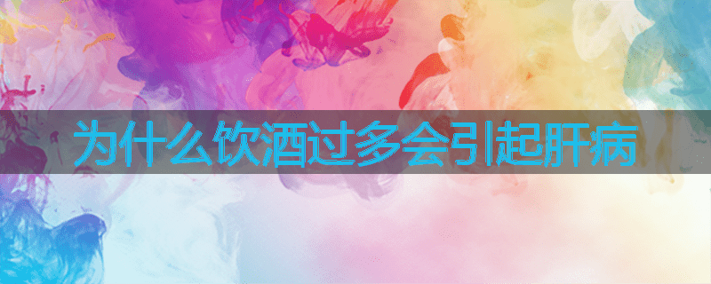 为什么饮酒过多会引起肝病