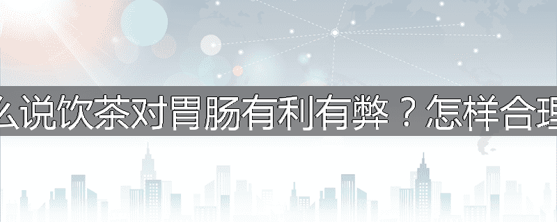 为什么说饮茶对胃肠有利有弊?怎样合理饮茶