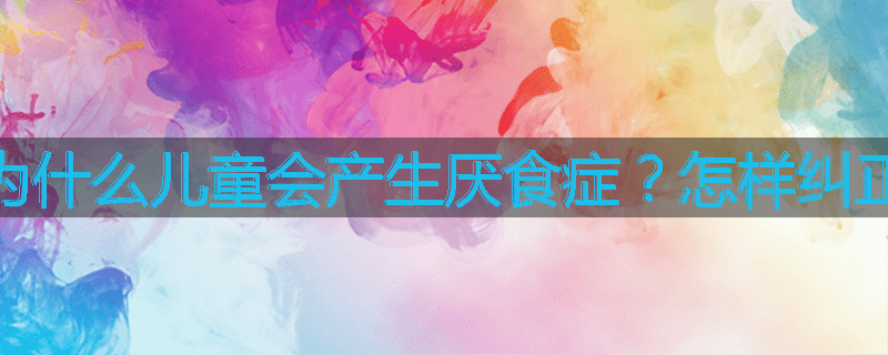为什么儿童会产生厌食症?怎样纠正