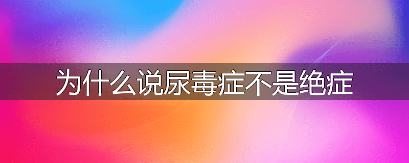 为什么说尿毒症不是绝症