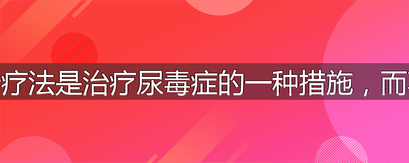 为什么说透析疗法是治疗尿毒症的一种措施,而不是有效方法