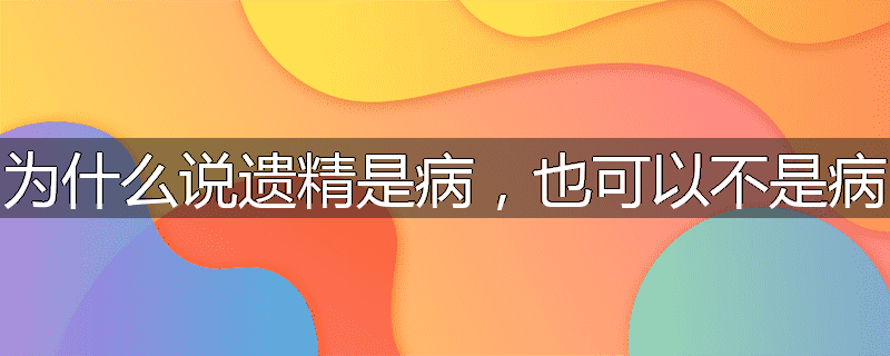 为什么说遗精是病,也可以不是病