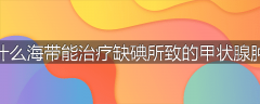 为什么海带能治疗缺碘所致的甲状腺肿大