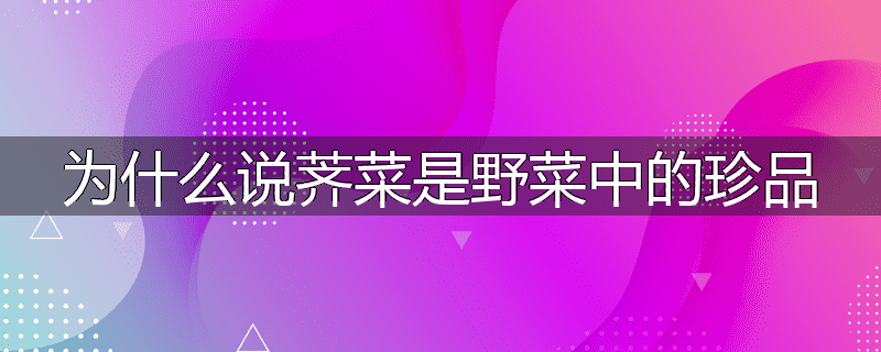 为什么说荠菜是野菜中的珍品