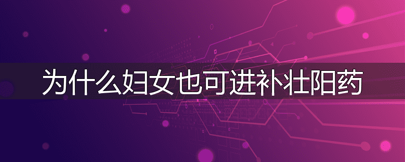 为什么妇女也可进补壮阳药