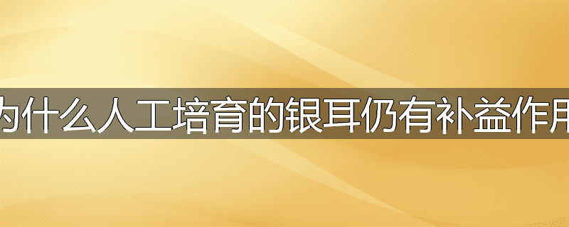 为什么人工培育的银耳仍有补益作用