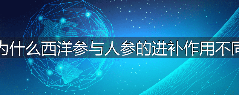 为什么西洋参与人参的进补作用不同