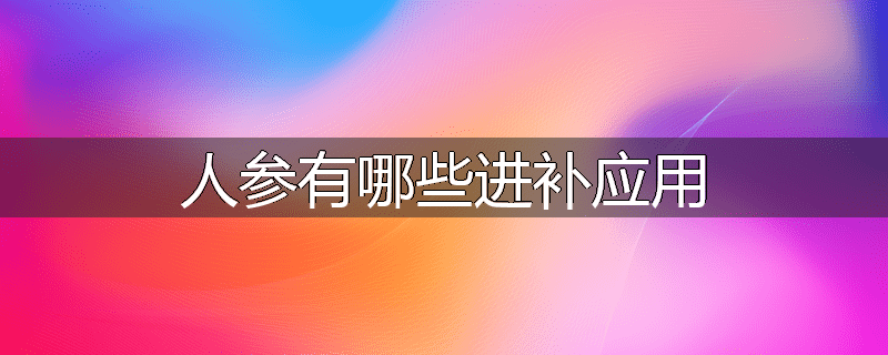 人参有哪些进补应用