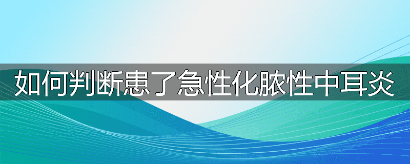 如何判断患了急性化脓性中耳炎