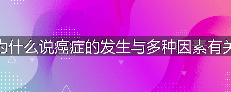 为什么说癌症的发生与多种因素有关