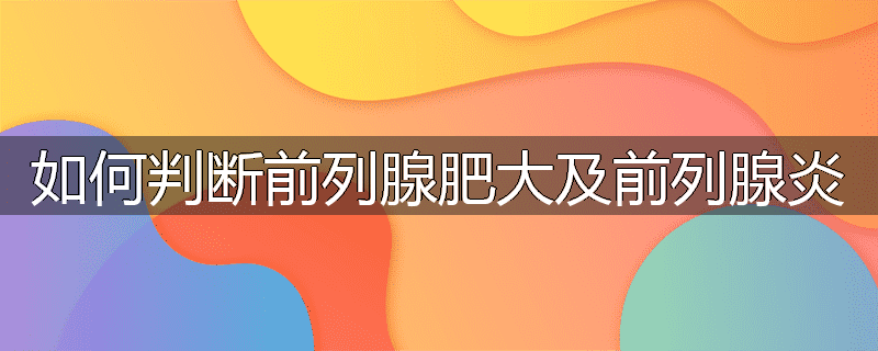 如何判断前列腺肥大及前列腺炎