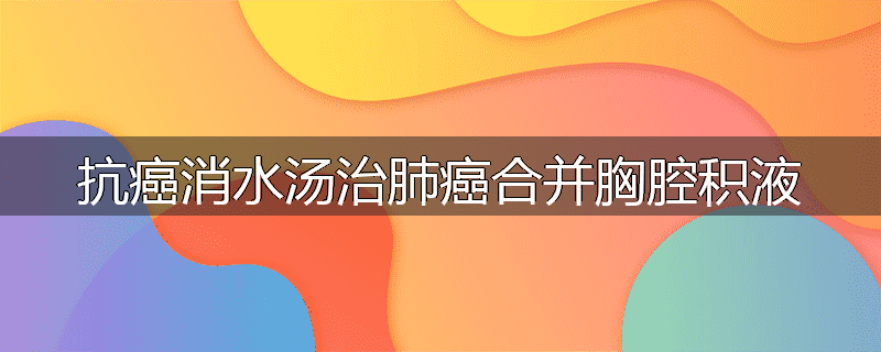 抗癌消水汤治肺癌合并胸腔积液