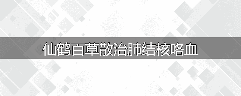 仙鹤百草散治肺结核咯血