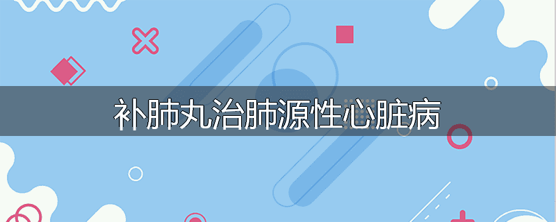 补肺丸治肺源性心脏病