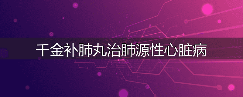 千金补肺丸治肺源性心脏病