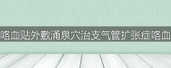 咯血贴外敷涌泉穴治支气管扩张症咯血