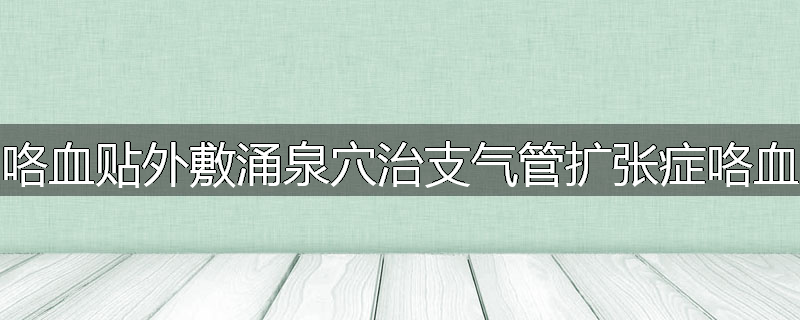 咯血贴外敷涌泉穴治支气管扩张症咯血