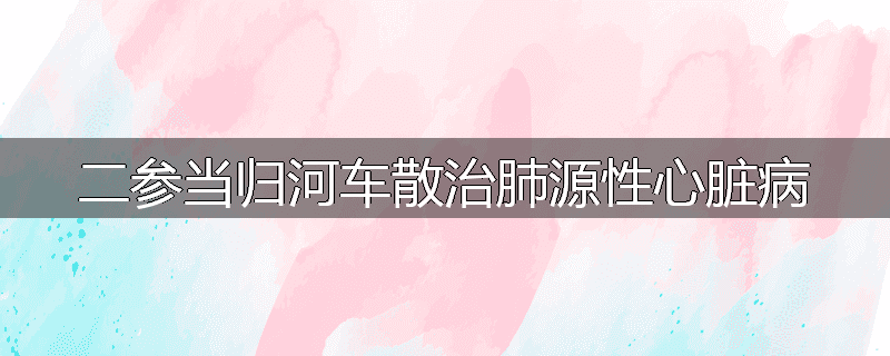 二参当归河车散治肺源性心脏病