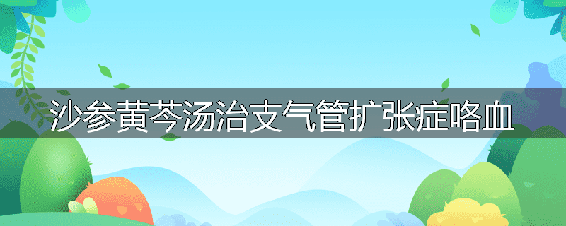 沙参黄芩汤治支气管扩张症咯血