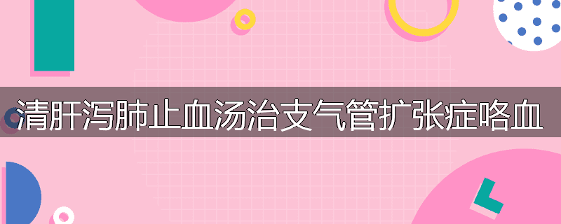 清肝泻肺止血汤治支气管扩张症咯血
