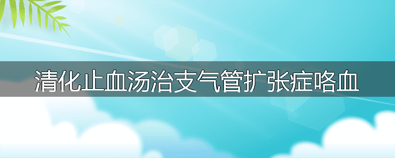 清化止血汤治支气管扩张症咯血