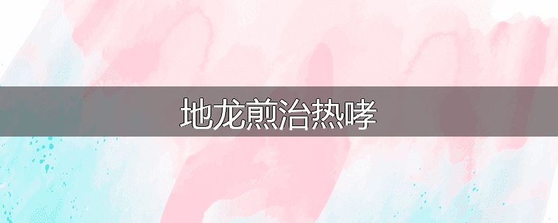 地龙煎治热哮