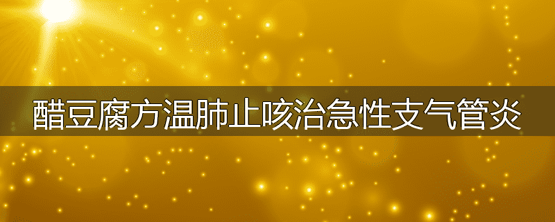 醋豆腐方温肺止咳治急性支气管炎