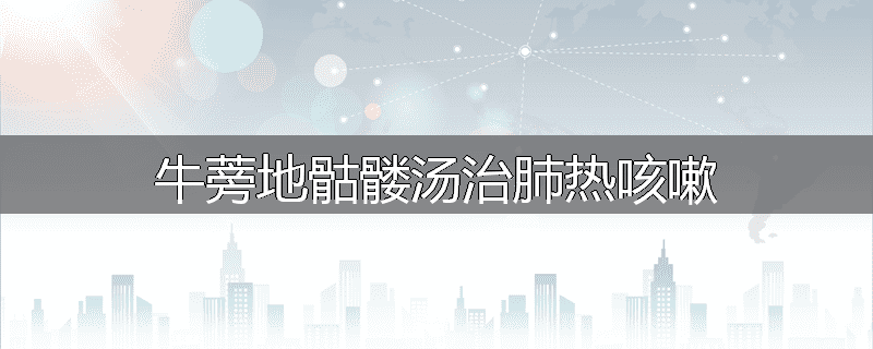 牛蒡地骷髅汤治肺热咳嗽