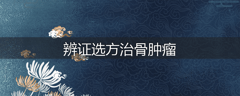 辨证选方治骨肿瘤