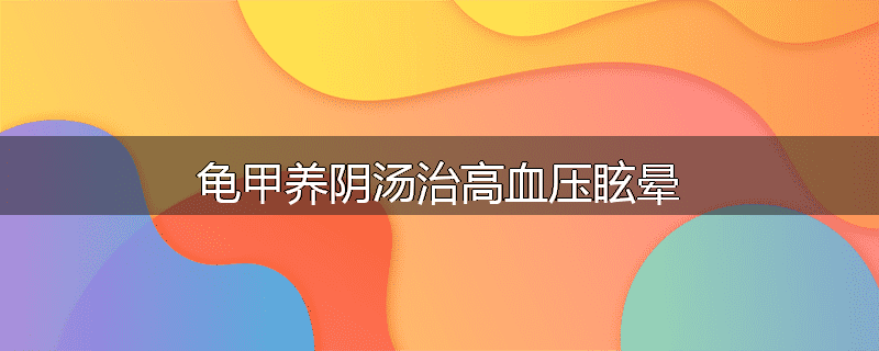 龟甲养阴汤治高血压眩晕
