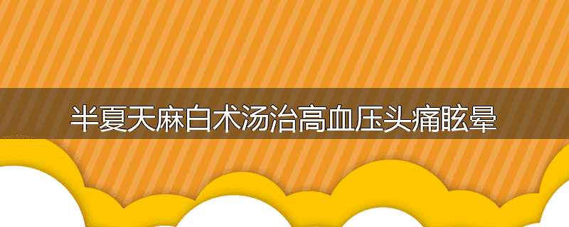 半夏天麻白术汤治高血压头痛眩晕